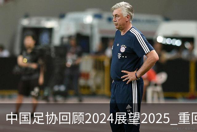 中国足协回顾2024展望2025 重回正轨重新出发