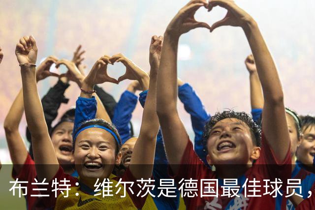 布兰特：维尔茨是德国最佳球员，我不认为他需要换俱乐部