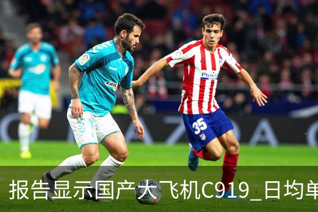 报告显示国产大飞机C919 日均单机航班数量，正接近空客 A320 的水平