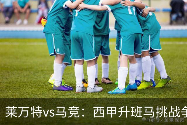 莱万特vs马竞：西甲升班马挑战争冠豪门的对冲之战