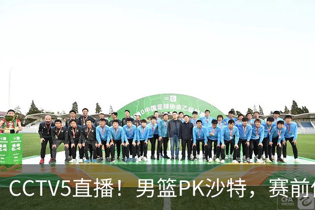 CCTV5直播！男篮PK沙特，赛前传来坏消息，郭士强能否顶住压力？